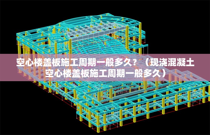 空心樓蓋板施工周期一般多久？（現(xiàn)澆混凝土空心樓蓋板施工周期一般多久） 行業(yè)新聞