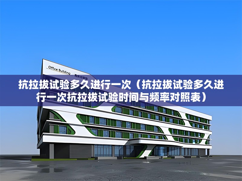 抗拉拔試驗(yàn)多久進(jìn)行一次（抗拉拔試驗(yàn)多久進(jìn)行一次抗拉拔試驗(yàn)時間與頻率對照表） 行業(yè)新聞