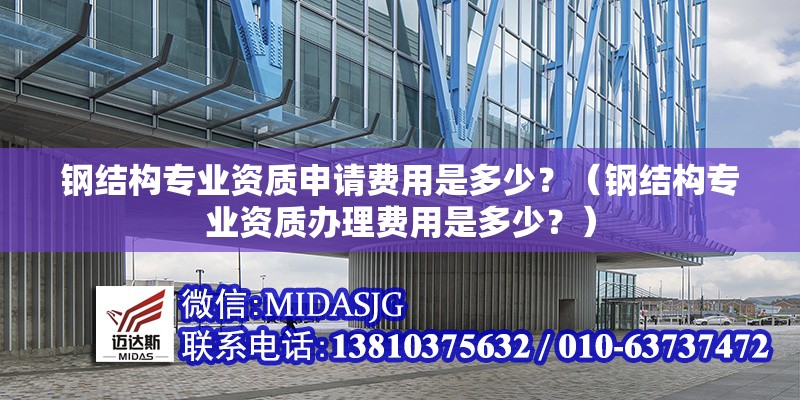 鋼結(jié)構(gòu)專業(yè)資質(zhì)申請費用是多少？（鋼結(jié)構(gòu)專業(yè)資質(zhì)辦理費用是多少？） 行業(yè)新聞