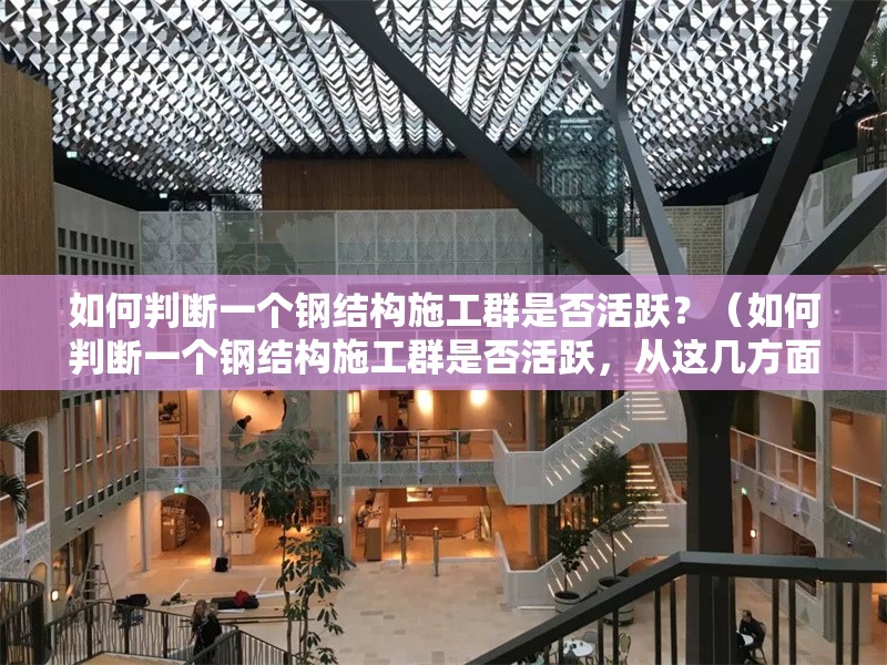 如何判斷一個(gè)鋼結(jié)構(gòu)施工群是否活躍？（如何判斷一個(gè)鋼結(jié)構(gòu)施工群是否活躍，從這幾方面來看） 行業(yè)新聞