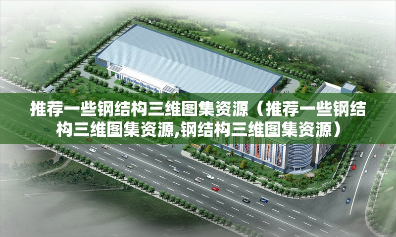 推薦一些鋼結(jié)構(gòu)三維圖集資源（推薦一些鋼結(jié)構(gòu)三維圖集資源,鋼結(jié)構(gòu)三維圖集資源） 行業(yè)新聞