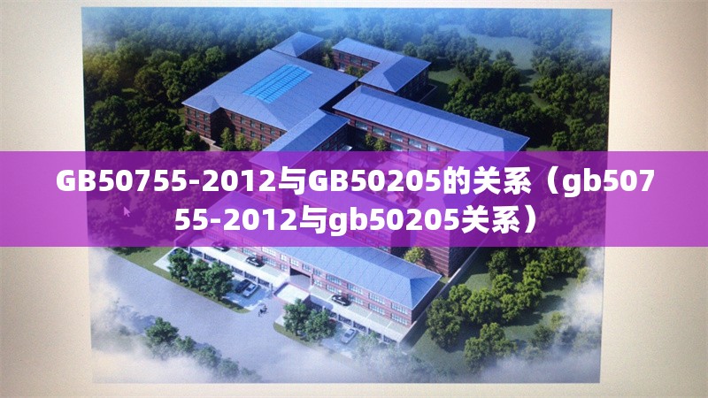 GB50755-2012與GB50205的關系（gb50755-2012與gb50205關系） 行業(yè)新聞