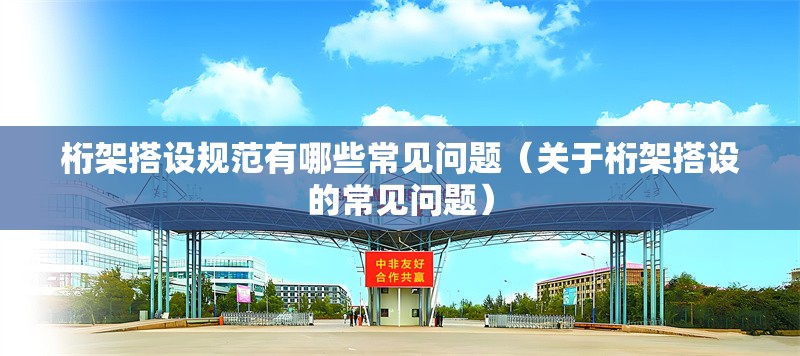 桁架搭設(shè)規(guī)范有哪些常見問題（關(guān)于桁架搭設(shè)的常見問題） 行業(yè)新聞