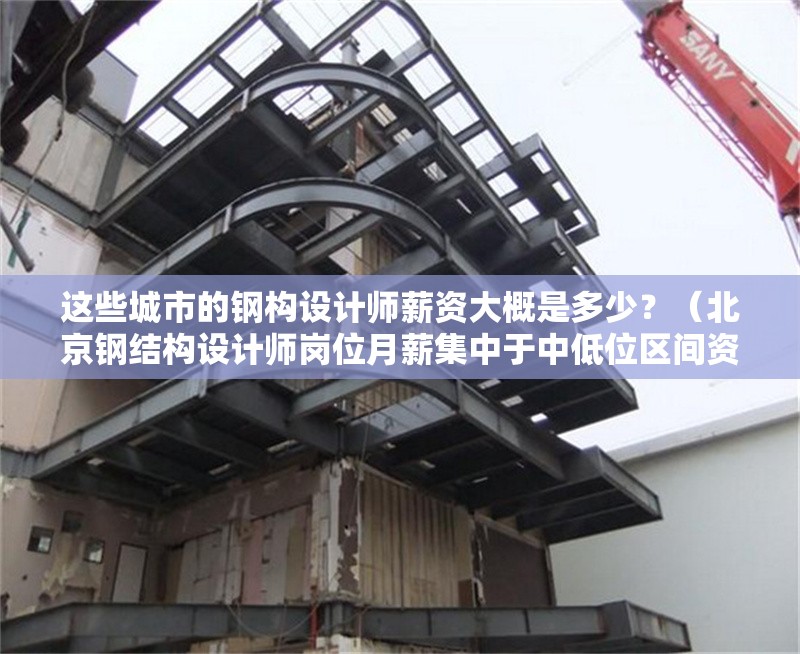 這些城市的鋼構(gòu)設(shè)計師薪資大概是多少？（北京鋼結(jié)構(gòu)設(shè)計師崗位月薪集中于中低位區(qū)間資深人才薪資翻倍） 行業(yè)新聞