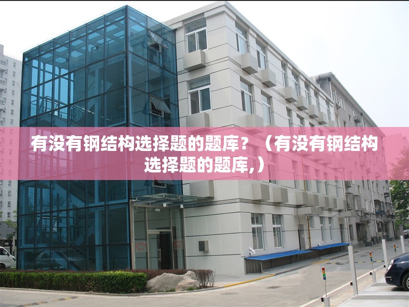 有沒有鋼結(jié)構(gòu)選擇題的題庫？（有沒有鋼結(jié)構(gòu)選擇題的題庫,） 行業(yè)新聞