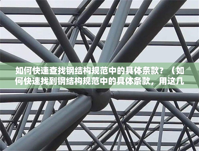 如何快速查找鋼結(jié)構(gòu)規(guī)范中的具體條款？（如何快速找到鋼結(jié)構(gòu)規(guī)范中的具體條款，用這幾個(gè)方法幫你快速定位） 行業(yè)新聞