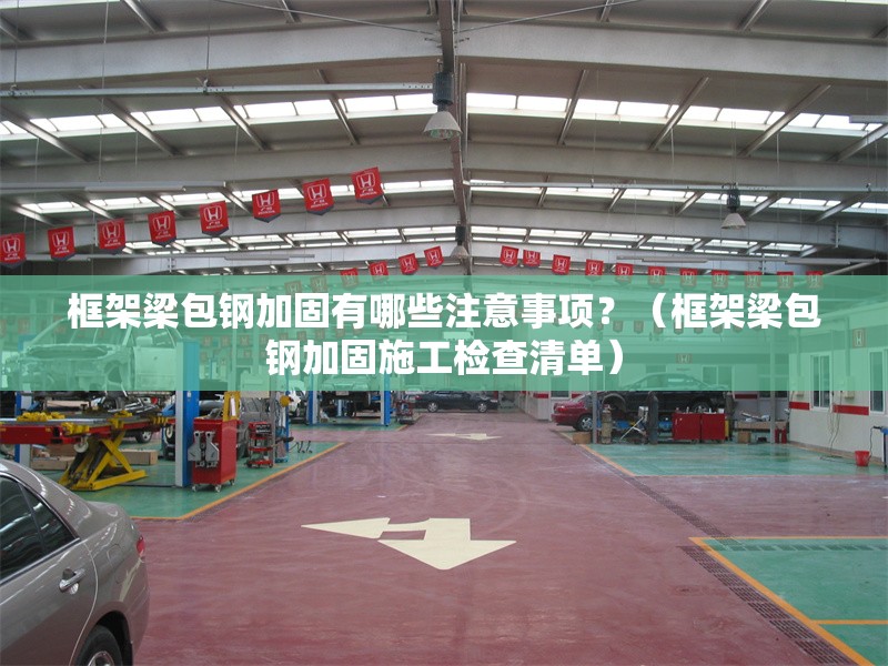 框架梁包鋼加固有哪些注意事項？（框架梁包鋼加固施工檢查清單） 行業(yè)新聞