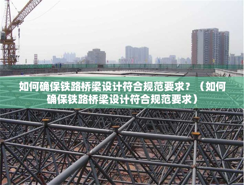 如何確保鐵路橋梁設計符合規(guī)范要求？（如何確保鐵路橋梁設計符合規(guī)范要求） 行業(yè)新聞