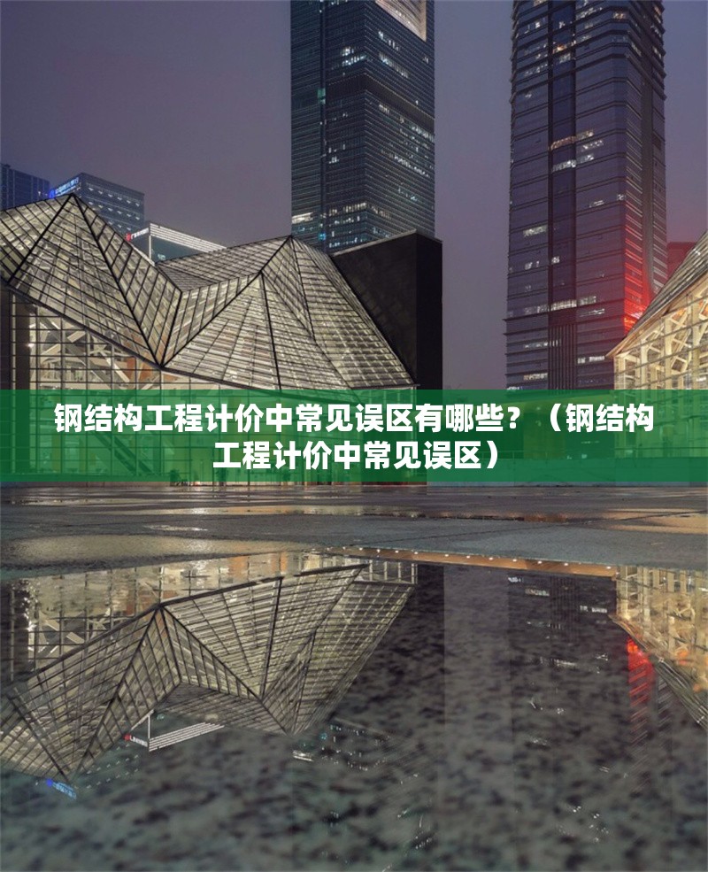 鋼結(jié)構(gòu)工程計價中常見誤區(qū)有哪些？（鋼結(jié)構(gòu)工程計價中常見誤區(qū)） 行業(yè)新聞