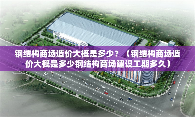 鋼結(jié)構(gòu)商場造價大概是多少？（鋼結(jié)構(gòu)商場造價大概是多少鋼結(jié)構(gòu)商場建設(shè)工期多久） 行業(yè)新聞