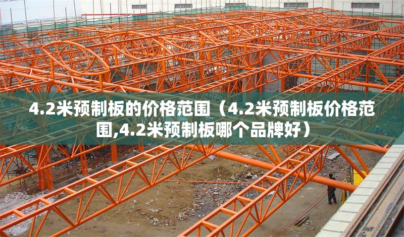 4.2米預制板的價格范圍（4.2米預制板價格范圍,4.2米預制板哪個品牌好） 行業(yè)新聞