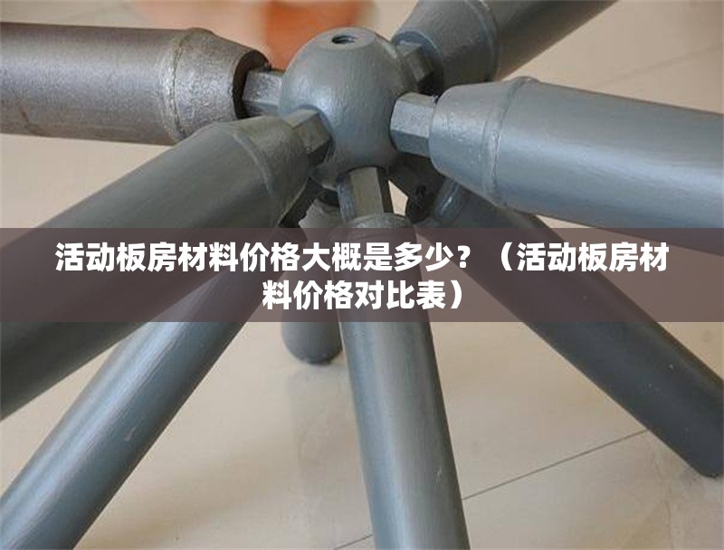 活動板房材料價格大概是多少？（活動板房材料價格對比表） 行業(yè)新聞