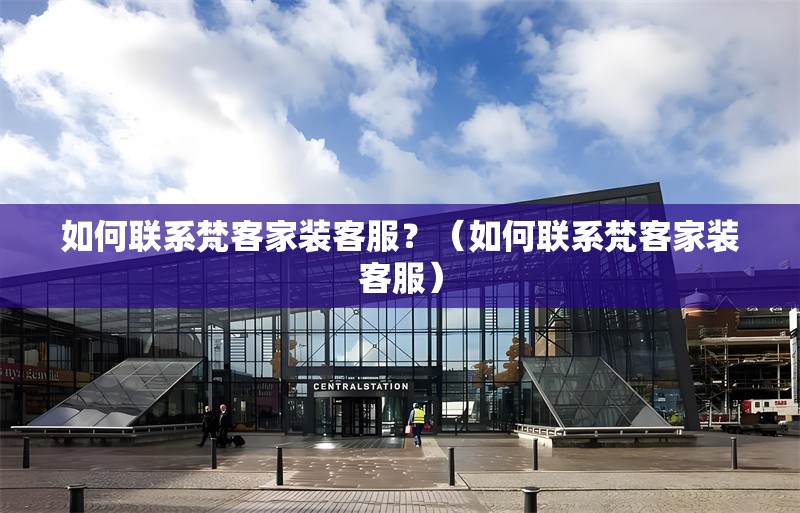 如何聯(lián)系梵客家裝客服？（如何聯(lián)系梵客家裝客服） 行業(yè)新聞