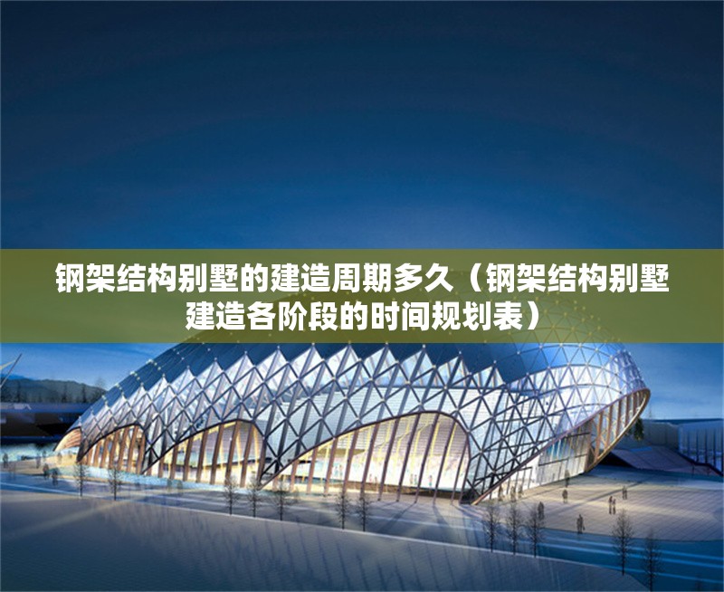 鋼架結(jié)構(gòu)別墅的建造周期多久（鋼架結(jié)構(gòu)別墅建造各階段的時間規(guī)劃表） 行業(yè)新聞