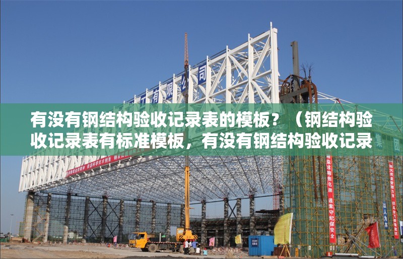 有沒(méi)有鋼結(jié)構(gòu)驗(yàn)收記錄表的模板？（鋼結(jié)構(gòu)驗(yàn)收記錄表有標(biāo)準(zhǔn)模板，有沒(méi)有鋼結(jié)構(gòu)驗(yàn)收記錄表模板） 行業(yè)新聞