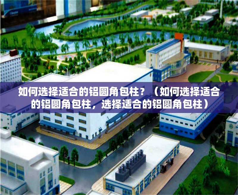 如何選擇適合的鋁圓角包柱？（如何選擇適合的鋁圓角包柱，選擇適合的鋁圓角包柱） 行業(yè)新聞