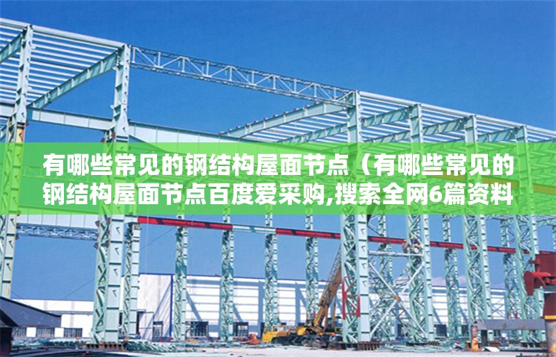 有哪些常見(jiàn)的鋼結(jié)構(gòu)屋面節(jié)點(diǎn)（有哪些常見(jiàn)的鋼結(jié)構(gòu)屋面節(jié)點(diǎn)百度愛(ài)采購(gòu),搜索全網(wǎng)6篇資料） 行業(yè)新聞