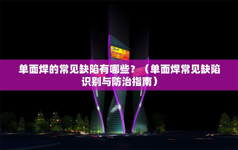 單面焊的常見缺陷有哪些？（單面焊常見缺陷識(shí)別與防治指南） 行業(yè)新聞