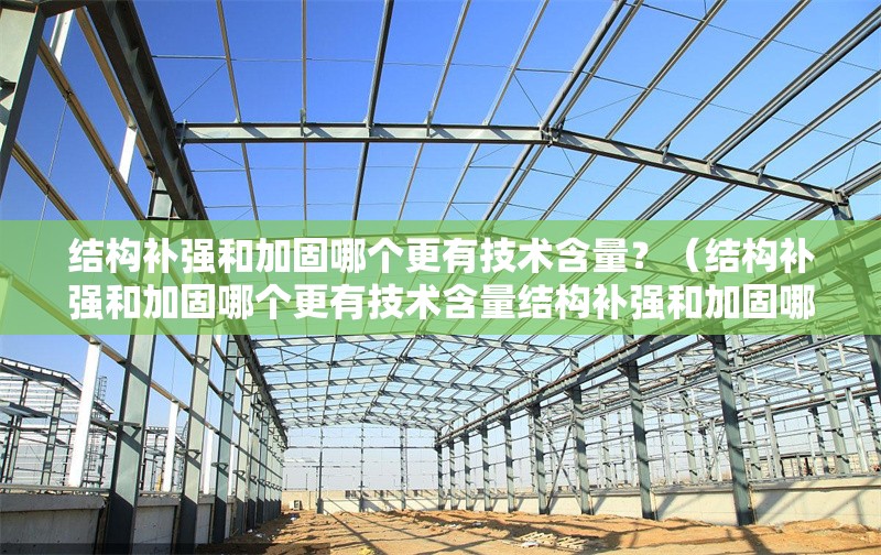 結(jié)構補強和加固哪個更有技術含量？（結(jié)構補強和加固哪個更有技術含量結(jié)構補強和加固哪個更安全） 行業(yè)新聞