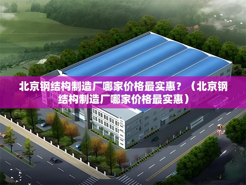 北京鋼結(jié)構(gòu)制造廠哪家價(jià)格最實(shí)惠？（北京鋼結(jié)構(gòu)制造廠哪家價(jià)格最實(shí)惠） 行業(yè)新聞