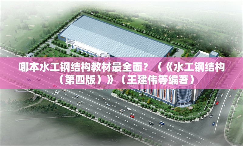 哪本水工鋼結(jié)構(gòu)教材最全面？（《水工鋼結(jié)構(gòu)（第四版）》（王建偉等編著） 行業(yè)新聞