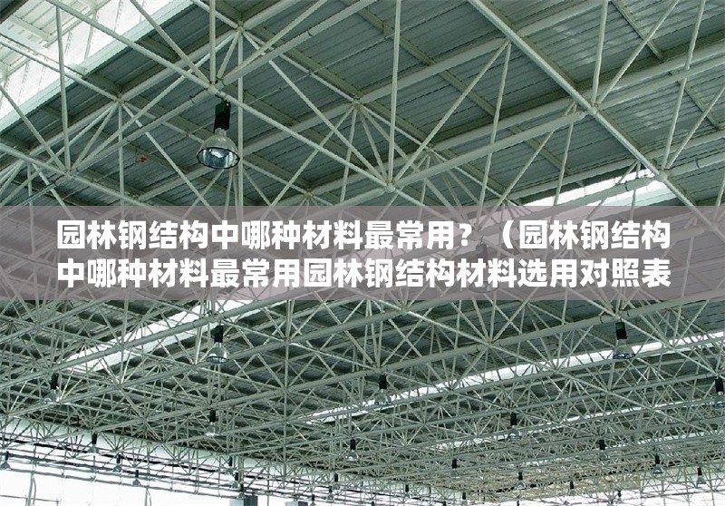 園林鋼結(jié)構(gòu)中哪種材料最常用？（園林鋼結(jié)構(gòu)中哪種材料最常用園林鋼結(jié)構(gòu)材料選用對照表） 行業(yè)新聞