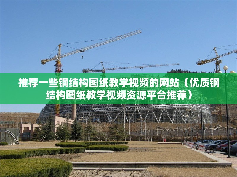 推薦一些鋼結構圖紙教學視頻的網站（優(yōu)質鋼結構圖紙教學視頻資源平臺推薦） 行業(yè)新聞