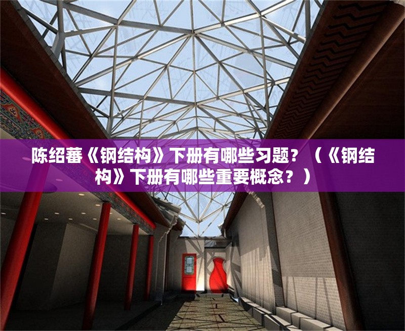 陳紹蕃《鋼結(jié)構(gòu)》下冊有哪些習(xí)題？（《鋼結(jié)構(gòu)》下冊有哪些重要概念？） 行業(yè)新聞