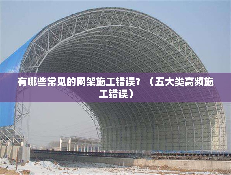 有哪些常見的網(wǎng)架施工錯誤？（五大類高頻施工錯誤） 行業(yè)新聞