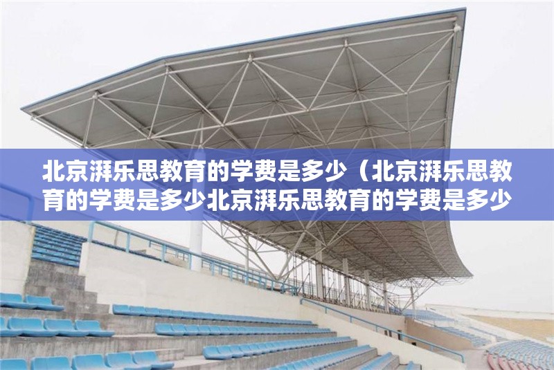 北京湃樂(lè)思教育的學(xué)費(fèi)是多少（北京湃樂(lè)思教育的學(xué)費(fèi)是多少北京湃樂(lè)思教育的學(xué)費(fèi)是多少） 行業(yè)新聞