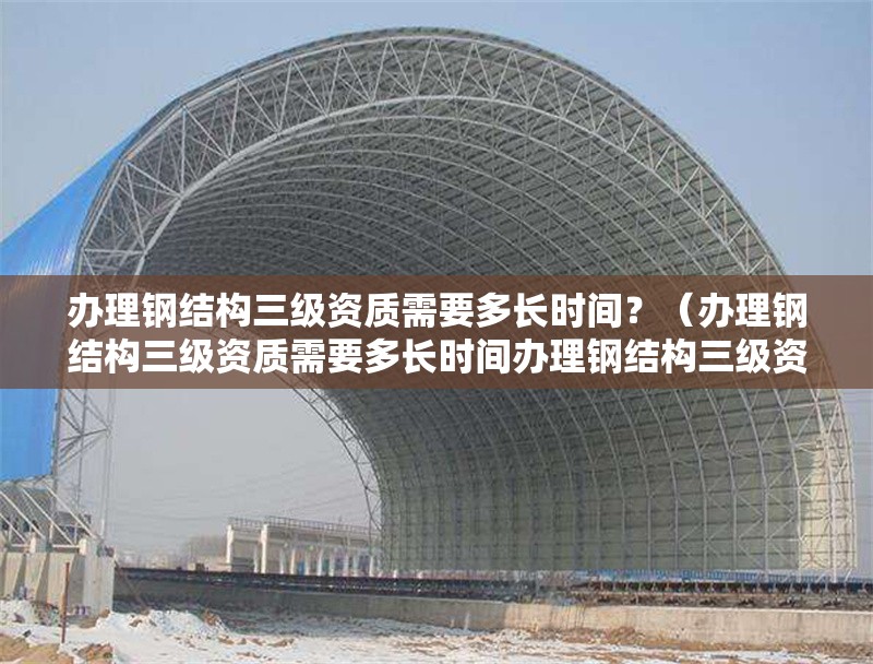辦理鋼結(jié)構(gòu)三級(jí)資質(zhì)需要多長時(shí)間？（辦理鋼結(jié)構(gòu)三級(jí)資質(zhì)需要多長時(shí)間辦理鋼結(jié)構(gòu)三級(jí)資質(zhì)需要多少錢） 行業(yè)新聞