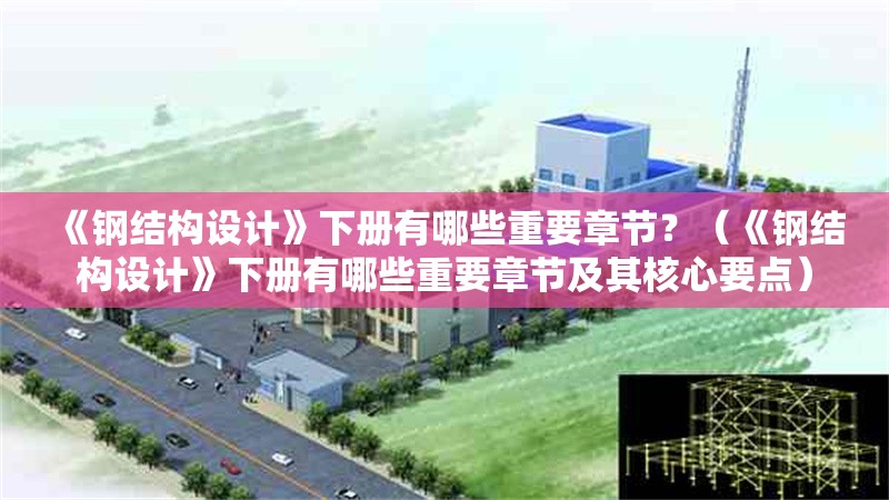 《鋼結構設計》下冊有哪些重要章節(jié)？（《鋼結構設計》下冊有哪些重要章節(jié)及其核心要點） 行業(yè)新聞