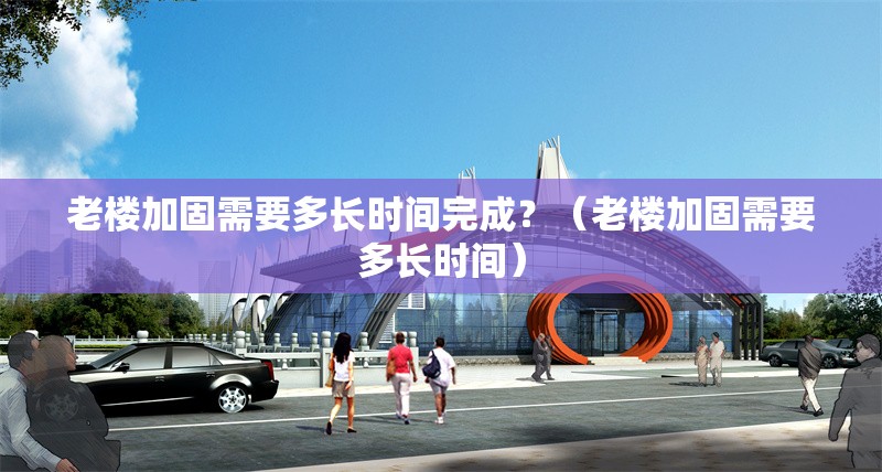 老樓加固需要多長時(shí)間完成？（老樓加固需要多長時(shí)間） 行業(yè)新聞