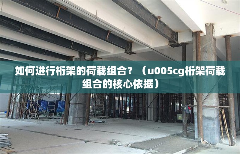 如何進(jìn)行桁架的荷載組合？（u005cg桁架荷載組合的核心依據(jù)） 行業(yè)新聞