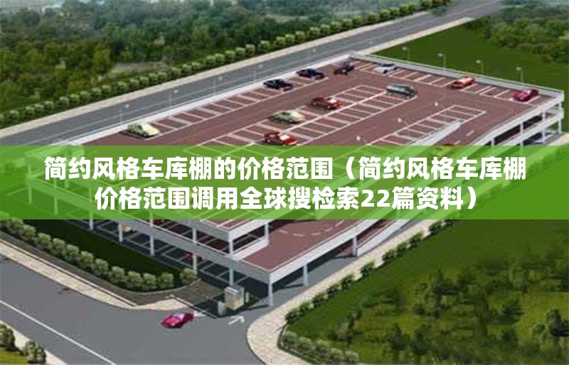 簡約風(fēng)格車庫棚的價格范圍（簡約風(fēng)格車庫棚價格范圍調(diào)用全球搜檢索22篇資料） 行業(yè)新聞