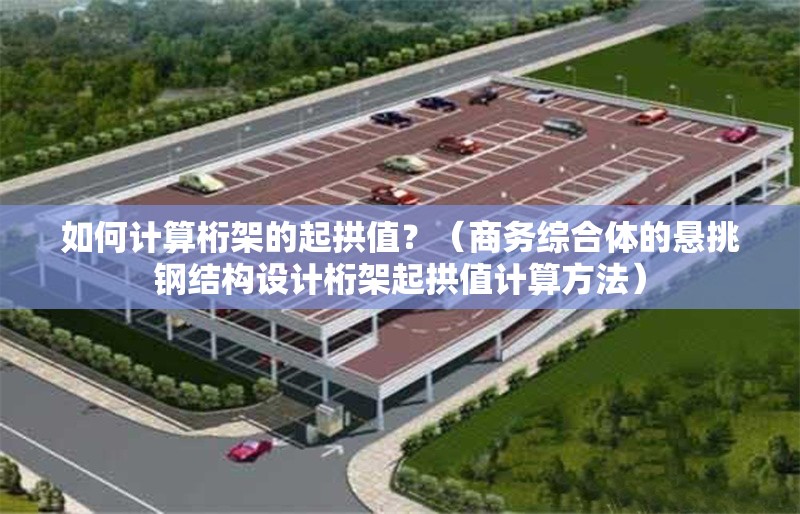 如何計(jì)算桁架的起拱值？（商務(wù)綜合體的懸挑鋼結(jié)構(gòu)設(shè)計(jì)桁架起拱值計(jì)算方法） 行業(yè)新聞