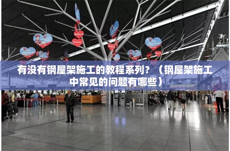 有沒(méi)有鋼屋架施工的教程系列？（鋼屋架施工中常見(jiàn)的問(wèn)題有哪些） 行業(yè)新聞