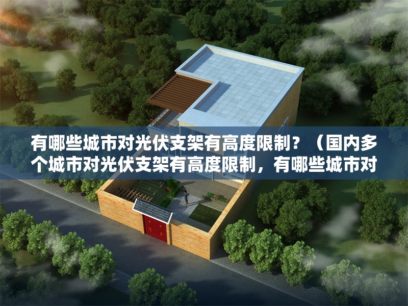 有哪些城市對光伏支架有高度限制？（國內多個城市對光伏支架有高度限制，有哪些城市對光伏支架有限高） 行業(yè)新聞