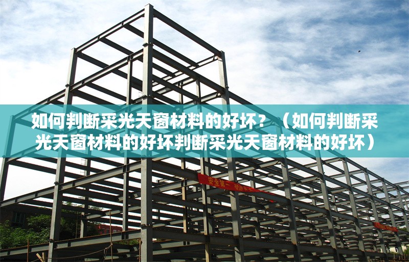 如何判斷采光天窗材料的好壞？（如何判斷采光天窗材料的好壞判斷采光天窗材料的好壞） 行業(yè)新聞