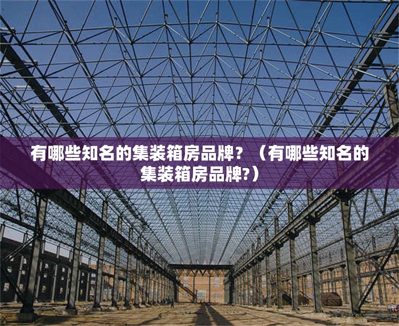 有哪些知名的集裝箱房品牌？（有哪些知名的集裝箱房品牌?） 行業(yè)新聞