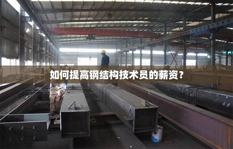 如何提高鋼結(jié)構(gòu)技術(shù)員的薪資？ 行業(yè)新聞