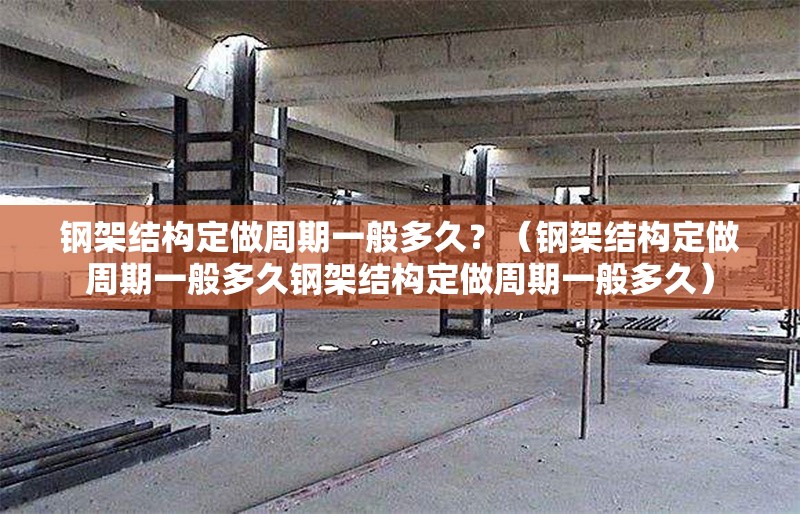 鋼架結(jié)構(gòu)定做周期一般多久？（鋼架結(jié)構(gòu)定做周期一般多久鋼架結(jié)構(gòu)定做周期一般多久） 行業(yè)新聞