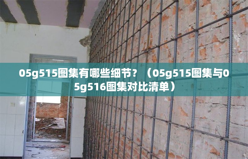 05g515圖集有哪些細(xì)節(jié)？（05g515圖集與05g516圖集對比清單） 行業(yè)新聞