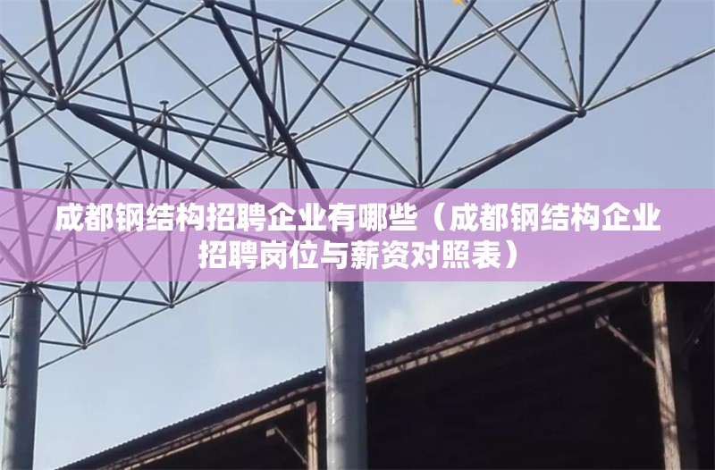 成都鋼結(jié)構(gòu)招聘企業(yè)有哪些（成都鋼結(jié)構(gòu)企業(yè)招聘崗位與薪資對照表） 行業(yè)新聞
