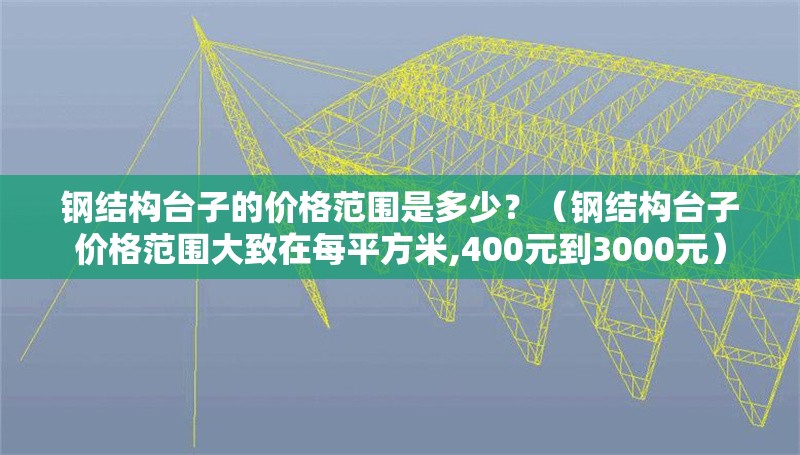 鋼結(jié)構(gòu)臺(tái)子的價(jià)格范圍是多少？（鋼結(jié)構(gòu)臺(tái)子價(jià)格范圍大致在每平方米,400元到3000元） 行業(yè)新聞