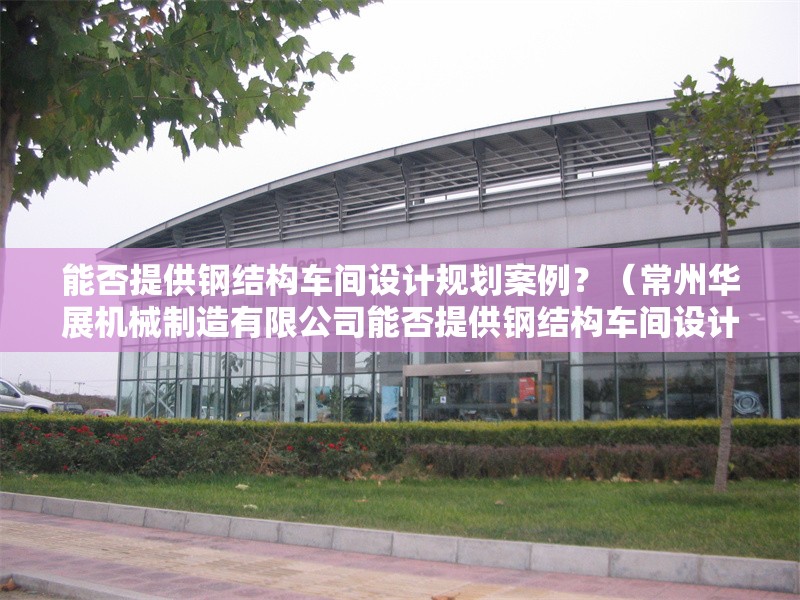 能否提供鋼結構車間設計規(guī)劃案例？（常州華展機械制造有限公司能否提供鋼結構車間設計規(guī)劃案例） 行業(yè)新聞