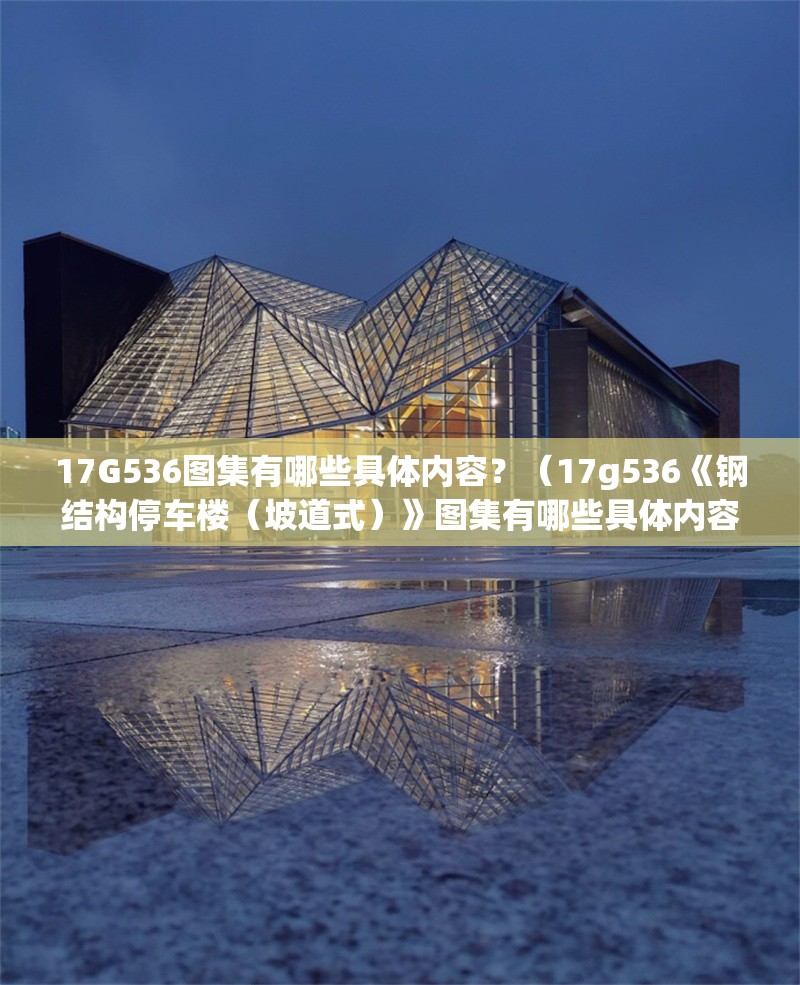 17G536圖集有哪些具體內容？（17g536《鋼結構停車樓（坡道式）》圖集有哪些具體內容） 行業(yè)新聞