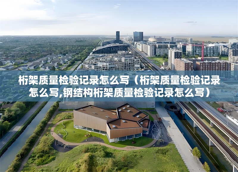 桁架質(zhì)量檢驗(yàn)記錄怎么寫(xiě)（桁架質(zhì)量檢驗(yàn)記錄怎么寫(xiě),鋼結(jié)構(gòu)桁架質(zhì)量檢驗(yàn)記錄怎么寫(xiě)） 行業(yè)新聞