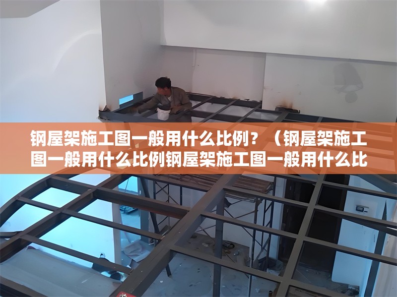 鋼屋架施工圖一般用什么比例？（鋼屋架施工圖一般用什么比例鋼屋架施工圖一般用什么比例） 行業(yè)新聞