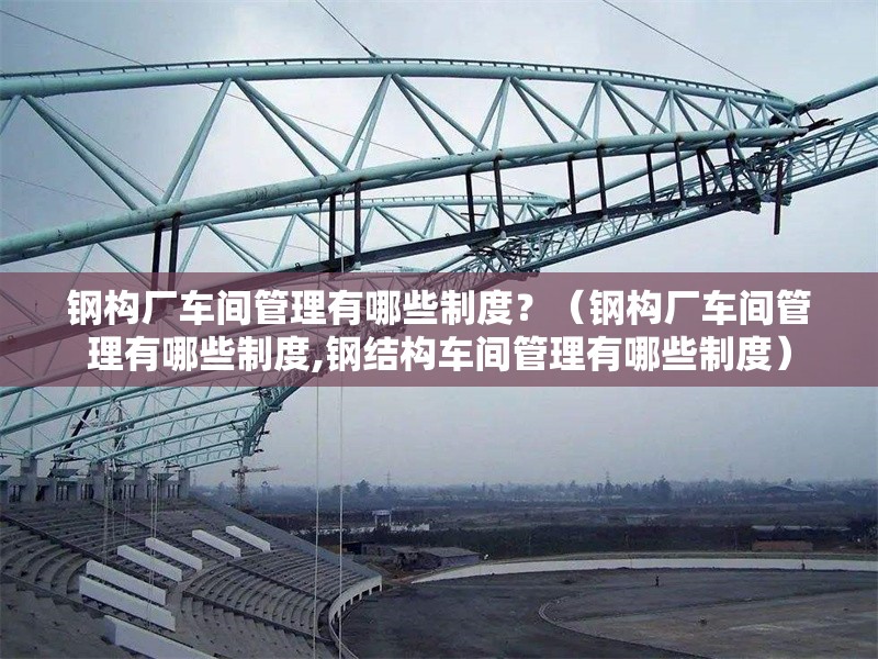 鋼構(gòu)廠車間管理有哪些制度？（鋼構(gòu)廠車間管理有哪些制度,鋼結(jié)構(gòu)車間管理有哪些制度） 行業(yè)新聞
